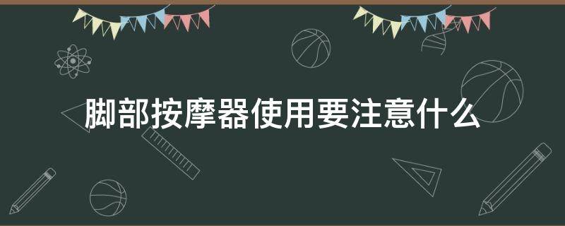 脚部按摩器使用要注意什么（脚部按摩器怎么用）