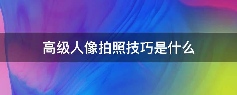 高级人像拍照技巧是什么 拍照技巧 人像