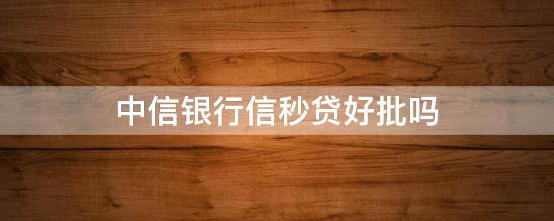 中信银行信秒贷好批吗（中信银行信秒贷好批吗 论坛）