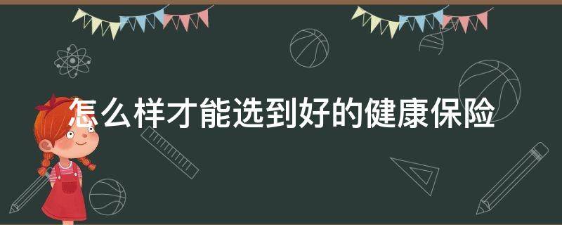 怎么样才能选到好的健康保险（怎样选择健康保险）