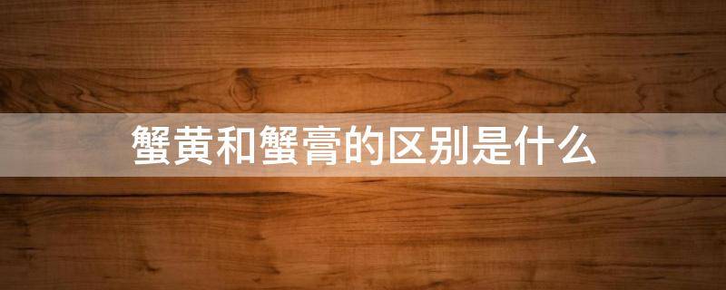 蟹黄和蟹膏的区别是什么（蟹黄和蟹膏的区别是什么图片）