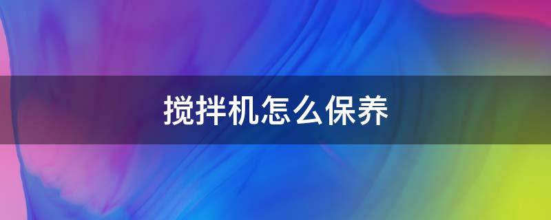 搅拌机怎么保养（搅拌机怎么保养和清洗）
