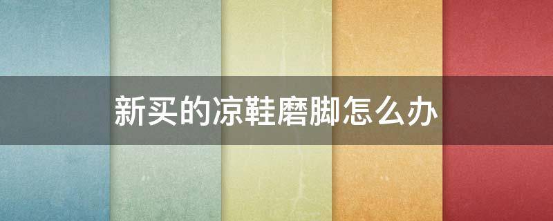 新买的凉鞋磨脚怎么办（新买的凉鞋磨脚怎么办配丝袜）