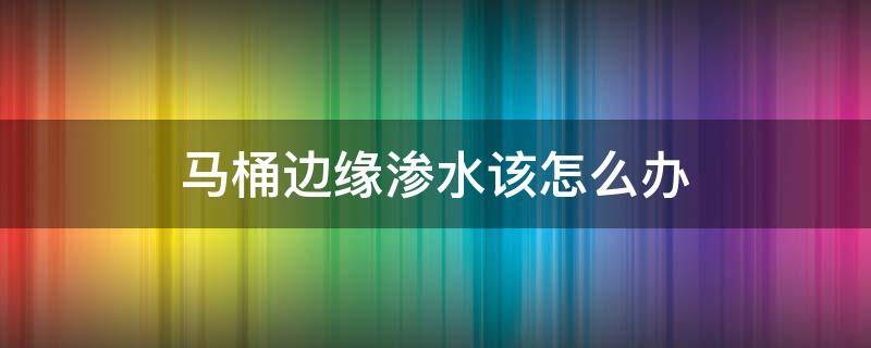 马桶边缘渗水该怎么办 马桶边缘渗水怎么处理