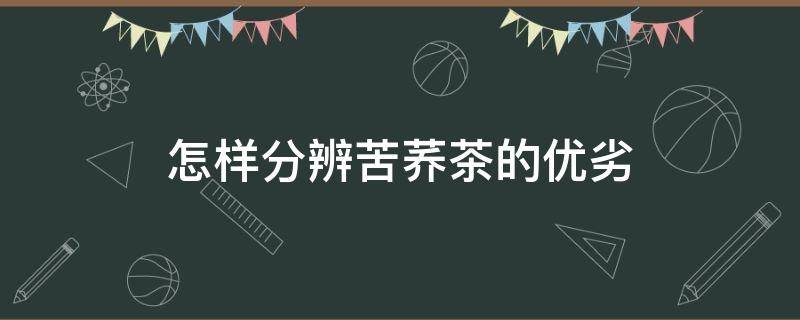 怎样分辨苦荞茶的优劣（苦荞茶选购与辨别）