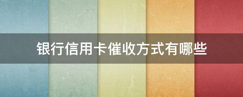 银行信用卡催收方式有哪些（银行如何催收信用卡）