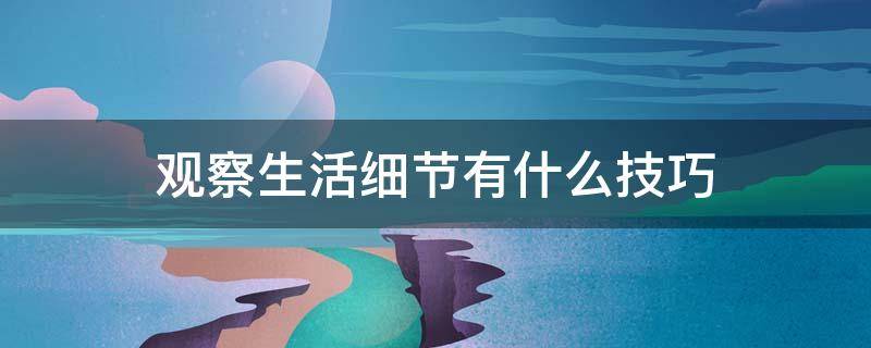 观察生活细节有什么技巧 如何观察生活细节