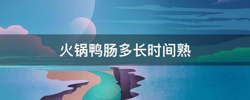 火锅鸭肠多长时间熟 火锅鸭肠多长时间熟啊