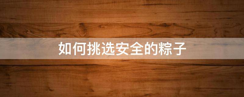 如何挑选安全的粽子（怎么挑粽子）