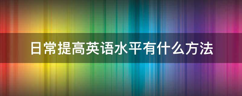 日常提高英语水平有什么方法 日常提高英语水平有什么方法和途径