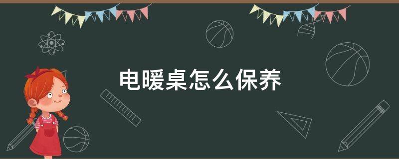 电暖桌怎么保养（电暖桌怎么取暖）