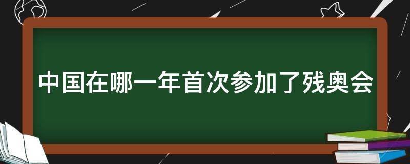 中国在哪一年首次参加了残奥会 中国在哪一年首次参加了残奥会呢