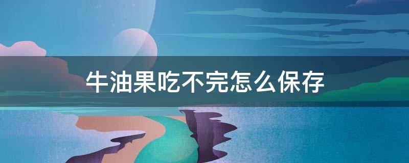 牛油果吃不完怎么保存（牛油果吃不完怎么保存好）