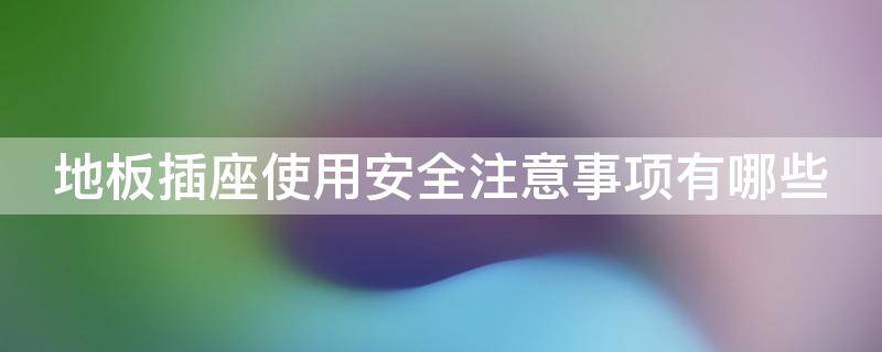 地板插座使用安全注意事项有哪些 插座的安全注意事项