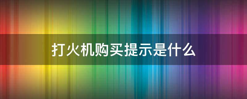 打火机购买提示是什么（打火机购买提示是什么意思）