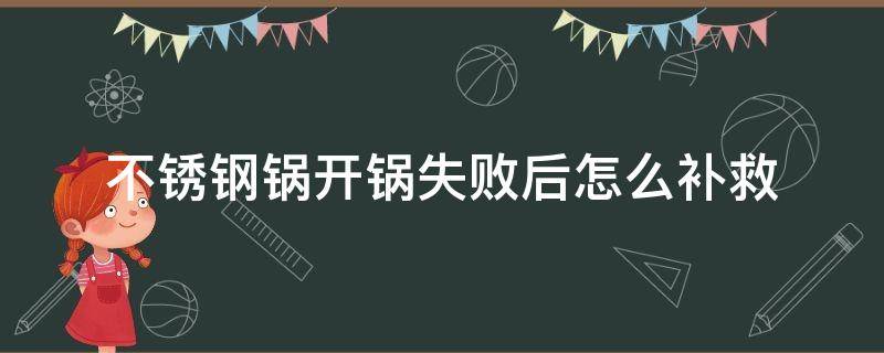 不锈钢锅开锅失败后怎么补救（不锈钢炒锅没开锅就用了怎么办）