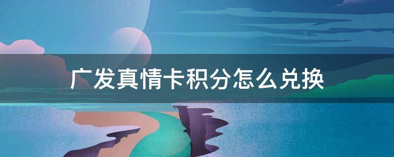 广发真情卡积分怎么兑换（广发真情卡积分怎么兑换现金）
