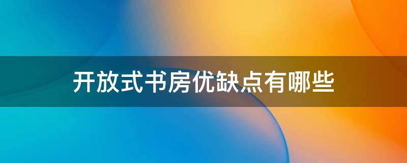 开放式书房优缺点有哪些 开放式书房优缺点有哪些?