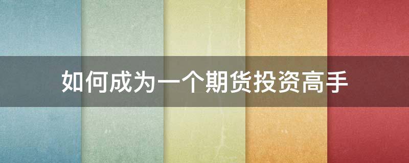 如何成为一个期货投资高手（如何成为一个期货投资高手知乎）