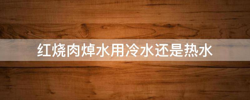 红烧肉焯水用冷水还是热水 红烧鸡用开水还是用冷水好