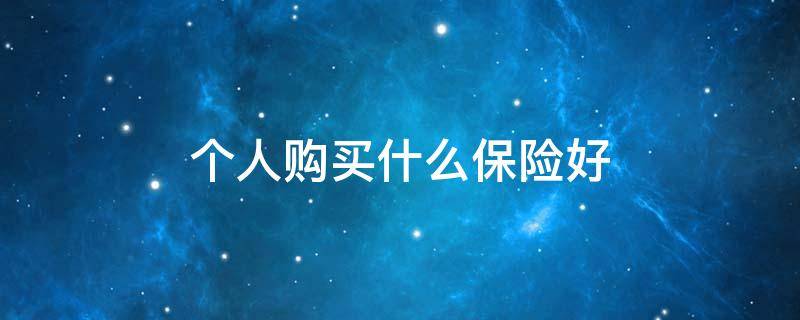个人购买什么保险好 个人购买什么保险好一些