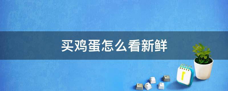 买鸡蛋怎么看新鲜（买鸡蛋怎么看新鲜还是坏了）