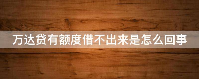万达贷有额度借不出来是怎么回事（万达贷有额度借不出来是怎么回事呀）