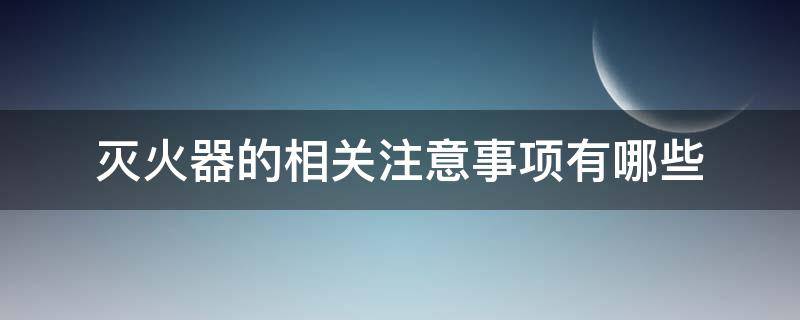 灭火器的相关注意事项有哪些（灭火器使用的注意事项有哪些）
