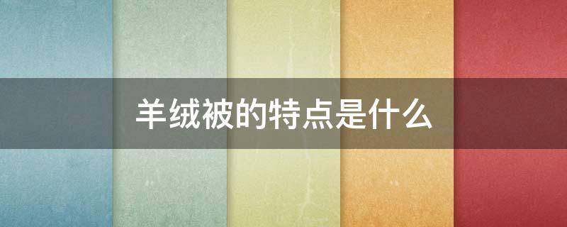 羊绒被的特点是什么 羊绒被的特点是什么呢