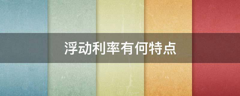 浮动利率有何特点（浮动利率的特点）