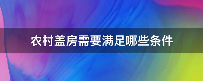 农村盖房需要满足哪些条件（农村盖房需要什么条件）