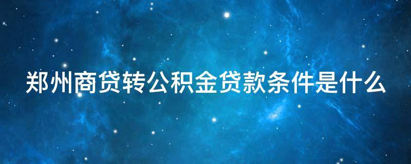 郑州商贷转公积金贷款条件是什么 郑州商贷转公积金贷款条件是什么意思
