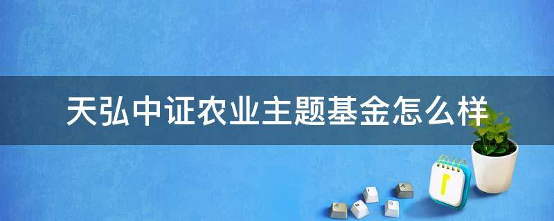 天弘中证农业主题基金怎么样（天弘中证农业主题指数基金怎么样）