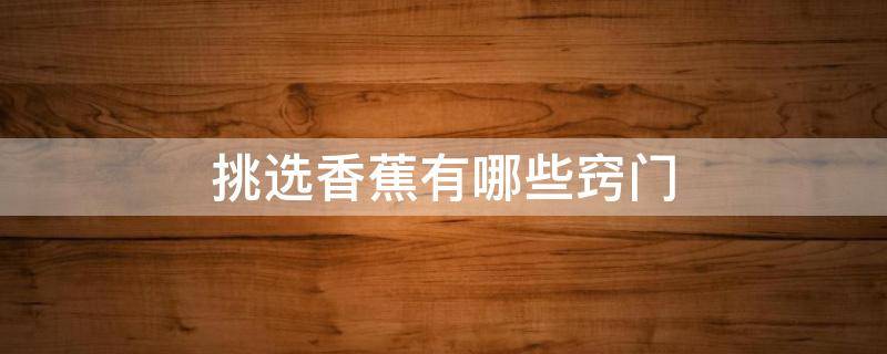 挑选香蕉有哪些窍门 挑选香蕉有哪些窍门图片
