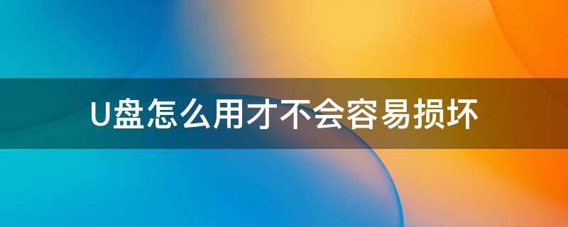 U盘怎么用才不会容易损坏 u盘怎么用才不会容易损坏电脑