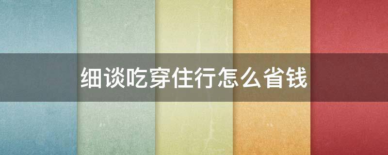 细谈吃穿住行怎么省钱（吃穿住行用分别代表什么）