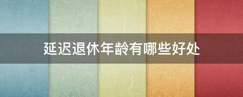 延迟退休年龄有哪些好处（延迟退休年龄有哪些好处和坏处）