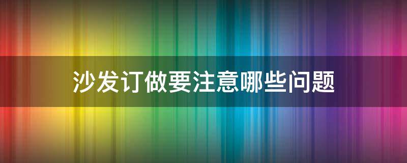 沙发订做要注意哪些问题 沙发订做要注意哪些问题视频