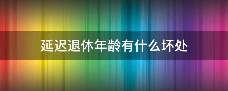 延迟退休年龄有什么坏处（延迟退休年龄对什么有影响）