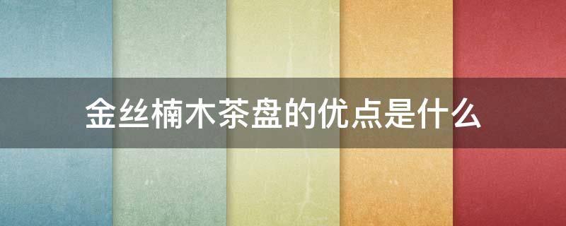 金丝楠木茶盘的优点是什么 金丝楠茶盘好吗