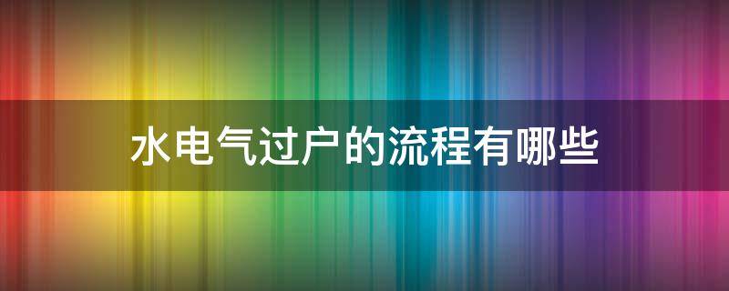 水电气过户的流程有哪些（水电气过户的流程有哪些）