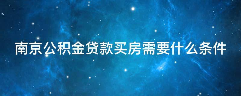 南京公积金贷款买房需要什么条件 南京用公积金贷款买房条件