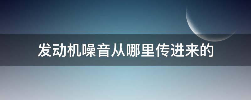 发动机噪音从哪里传进来的 发动机噪音是从哪些地方传到驾驶室的