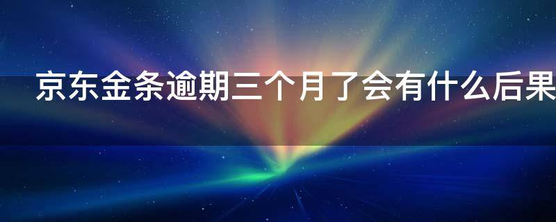 京东金条逾期三个月了会有什么后果 京东金条逾期三个月了会有什么后果呢