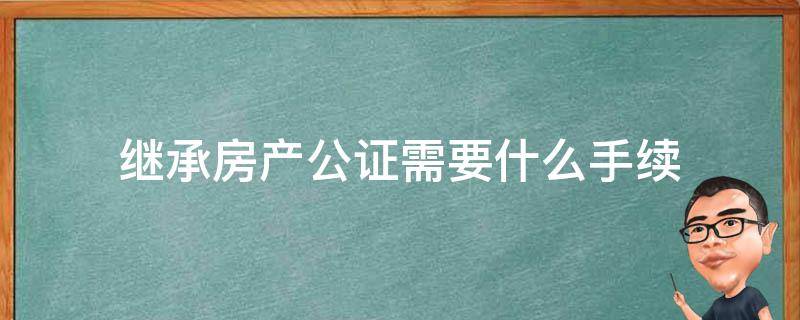 继承房产公证需要什么手续（继承房产公证后还有什么手续要办）