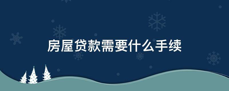房屋贷款需要什么手续 房屋贷款需要什么手续和条件