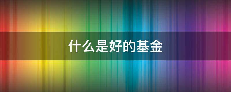 什么是好的基金（什么是基金怎么买基金）