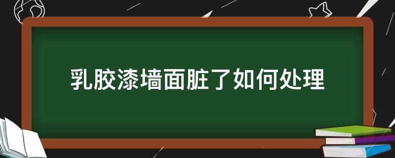 乳胶漆墙面脏了如何处理（乳胶漆墙面脏了如何处理干净）