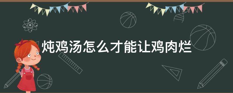 炖鸡汤怎么才能让鸡肉烂（炖鸡汤怎么才能让鸡肉烂得快）