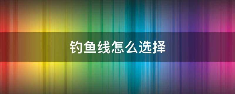 钓鱼线怎么选择（钓鱼线怎么选择好坏）